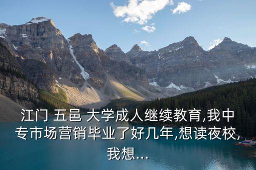 江門 五邑 大學成人繼續(xù)教育,我中專市場營銷畢業(yè)了好幾年,想讀夜校,我想...
