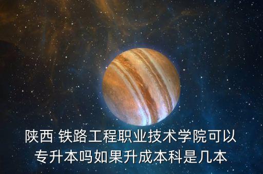  陜西 鐵路工程職業(yè)技術學院可以 專升本嗎如果升成本科是幾本