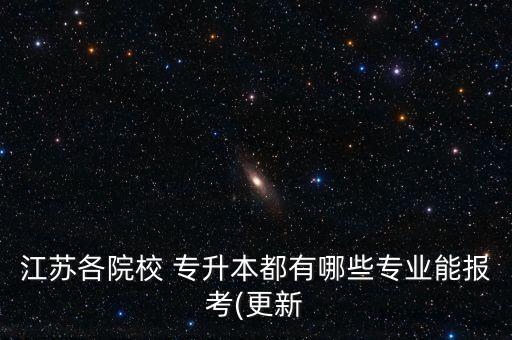 江蘇各院校 專升本都有哪些專業(yè)能報(bào)考(更新