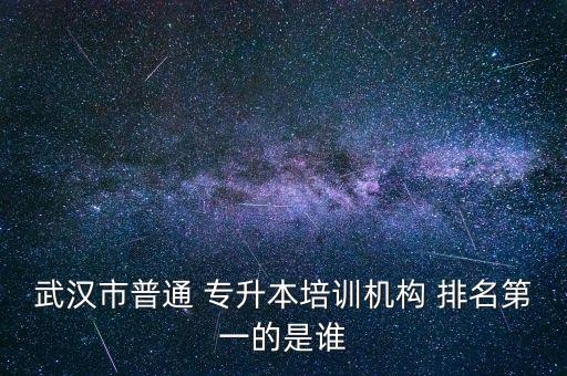 武漢市普通 專升本培訓(xùn)機構(gòu) 排名第一的是誰