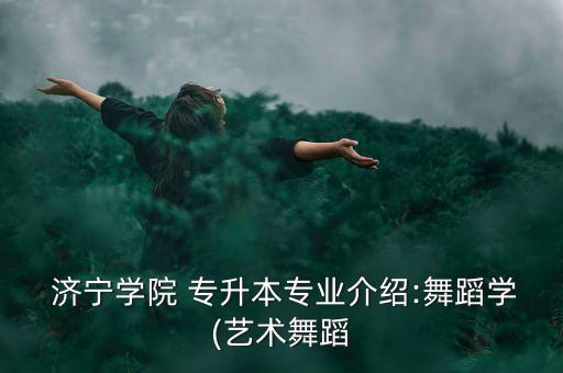  濟(jì)寧學(xué)院 專升本專業(yè)介紹:舞蹈學(xué)(藝術(shù)舞蹈