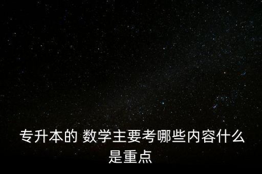  專升本的 數(shù)學(xué)主要考哪些內(nèi)容什么是重點(diǎn)
