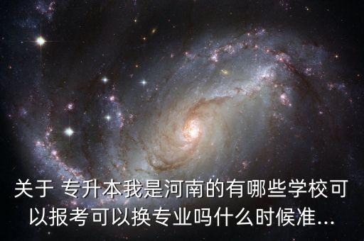 關(guān)于 專升本我是河南的有哪些學(xué)?？梢詧?bào)考可以換專業(yè)嗎什么時(shí)候準(zhǔn)...