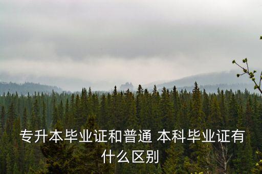  專升本畢業(yè)證和普通 本科畢業(yè)證有什么區(qū)別