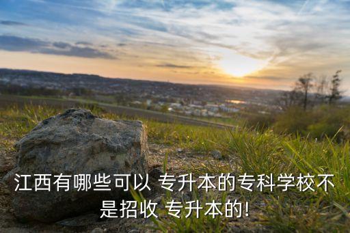 江西有哪些可以 專升本的專科學校不是招收 專升本的!