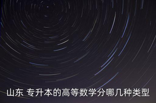 山東 專(zhuān)升本的高等數(shù)學(xué)分哪幾種類(lèi)型