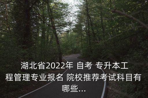  湖北省2022年 自考 專升本工程管理專業(yè)報名 院校推薦考試科目有哪些...