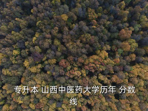  專(zhuān)升本 山西中醫(yī)藥大學(xué)歷年 分?jǐn)?shù)線