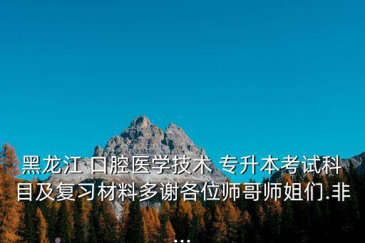 黑龍江 口腔醫(yī)學(xué)技術(shù) 專升本考試科目及復(fù)習(xí)材料多謝各位師哥師姐們.非...