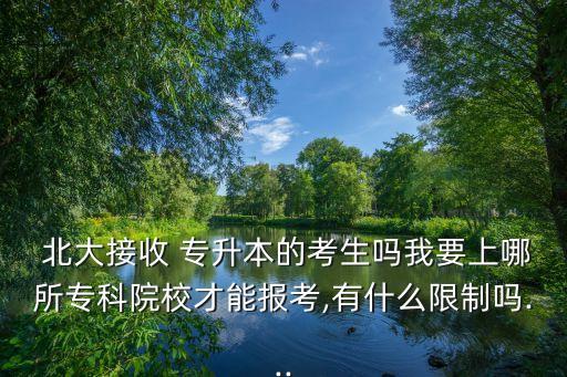  北大接收 專升本的考生嗎我要上哪所?？圃盒２拍軋罂?有什么限制嗎...
