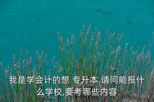 我是學(xué)會(huì)計(jì)的想 專升本,請(qǐng)問(wèn)能報(bào)什么學(xué)校,要考哪些內(nèi)容