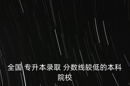 全國 專升本錄取 分數(shù)線較低的本科院校