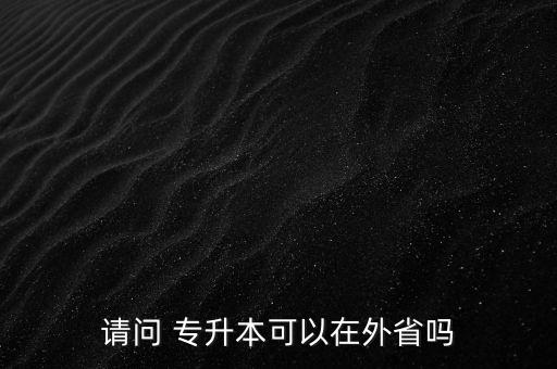 請(qǐng)問 專升本可以在外省嗎