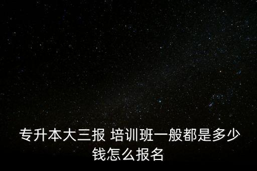  專升本大三報(bào) 培訓(xùn)班一般都是多少錢(qián)怎么報(bào)名