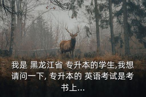 我是 黑龍江省 專升本的學(xué)生,我想請(qǐng)問一下, 專升本的 英語考試是考書上...