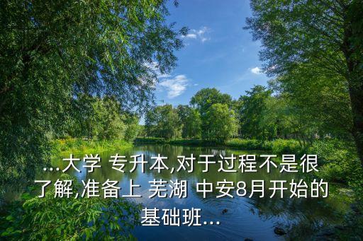 ...大學 專升本,對于過程不是很了解,準備上 蕪湖 中安8月開始的基礎班...