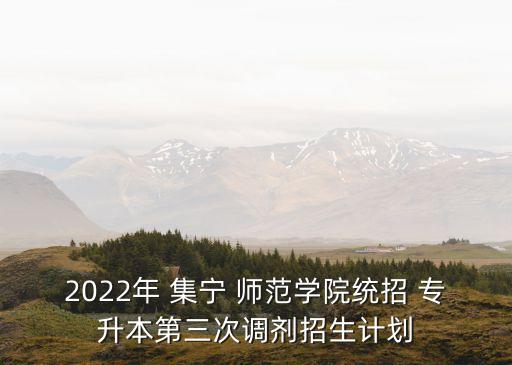 2022年 集寧 師范學(xué)院統(tǒng)招 專升本第三次調(diào)劑招生計劃