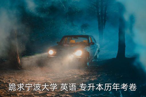 跪求寧波大學(xué) 英語(yǔ) 專(zhuān)升本歷年考卷