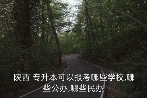  陜西 專升本可以報考哪些學校,哪些公辦,哪些民辦
