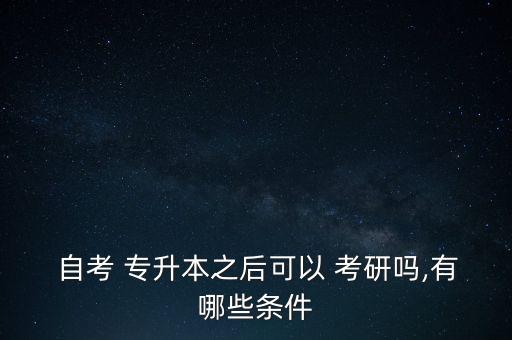  自考 專(zhuān)升本之后可以 考研嗎,有哪些條件