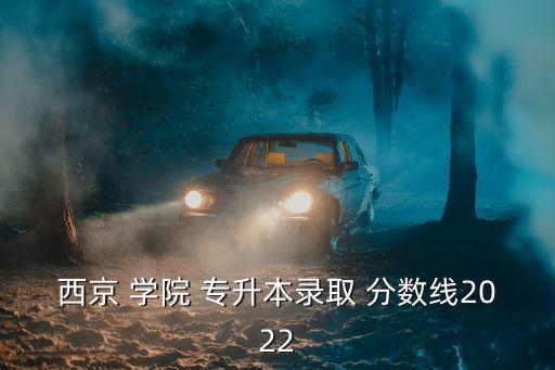 西京 學院 專升本錄取 分數(shù)線2022