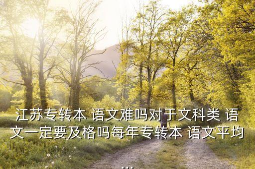 江蘇專轉(zhuǎn)本 語(yǔ)文難嗎對(duì)于文科類 語(yǔ)文一定要及格嗎每年專轉(zhuǎn)本 語(yǔ)文平均...
