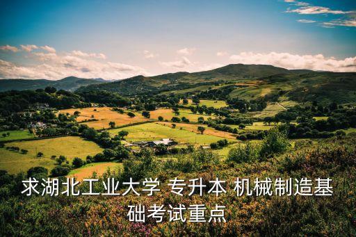 求湖北工業(yè)大學(xué) 專升本 機(jī)械制造基礎(chǔ)考試重點(diǎn)