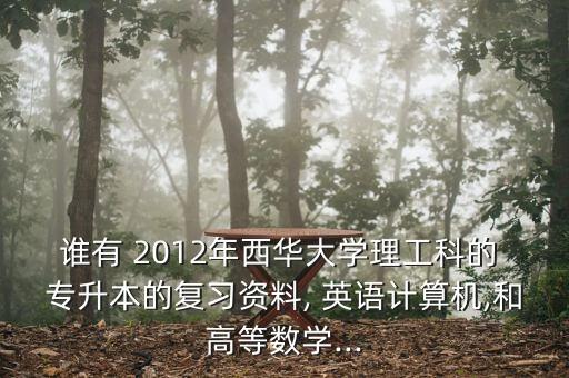誰有 2012年西華大學(xué)理工科的 專升本的復(fù)習(xí)資料, 英語計(jì)算機(jī),和高等數(shù)學(xué)...