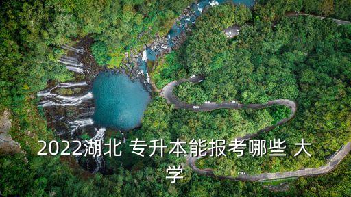 2022湖北 專升本能報考哪些 大學