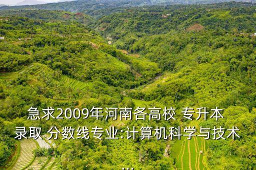 急求2009年河南各高校 專升本 錄取 分數(shù)線專業(yè):計算機科學(xué)與技術(shù)...