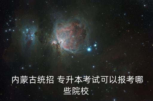  內(nèi)蒙古統(tǒng)招 專(zhuān)升本考試可以報(bào)考哪些院校