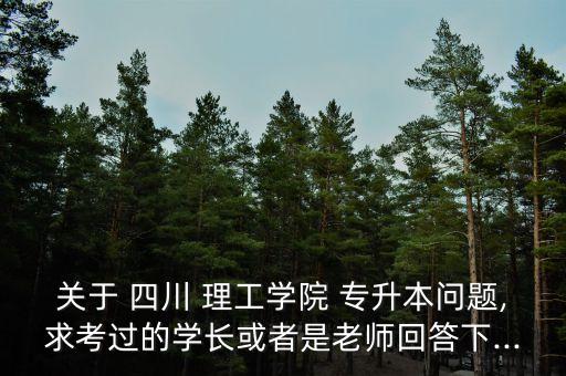 關于 四川 理工學院 專升本問題,求考過的學長或者是老師回答下...