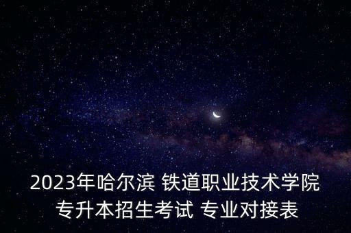 2023年哈爾濱 鐵道職業(yè)技術(shù)學(xué)院 專升本招生考試 專業(yè)對(duì)接表