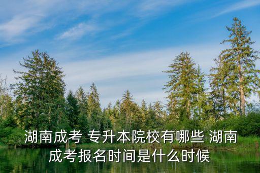  湖南成考 專升本院校有哪些 湖南成考報(bào)名時(shí)間是什么時(shí)候