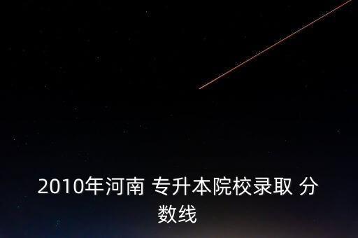 2010年河南 專升本院校錄取 分數(shù)線
