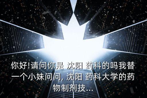你好!請問你是 沈陽 藥科的嗎我替一個小妹問問, 沈陽 藥科大學(xué)的藥物制劑技...