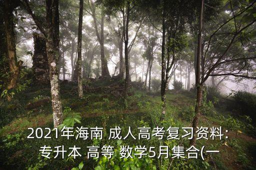 2021年海南 成人高考復(fù)習(xí)資料: 專升本 高等 數(shù)學(xué)5月集合(一