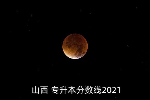 山西 專升本分?jǐn)?shù)線2021