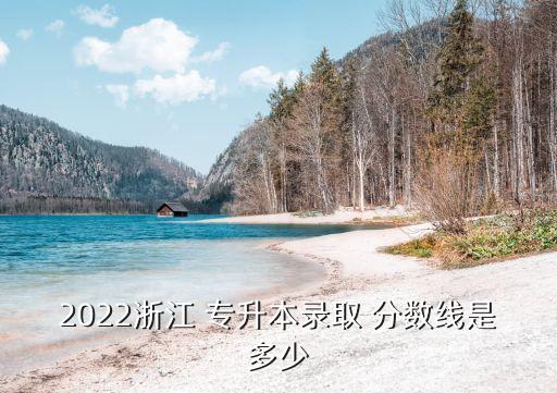 2022浙江 專升本錄取 分?jǐn)?shù)線是多少