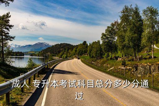  成人 專升本考試科目總分多少分通過(guò)