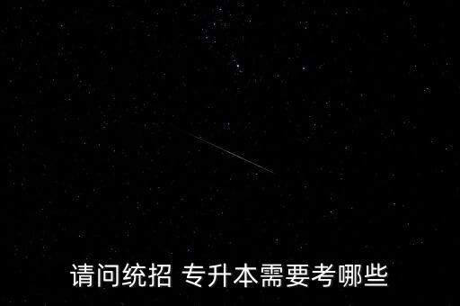 請(qǐng)問統(tǒng)招 專升本需要考哪些
