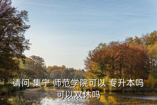 請(qǐng)問 集寧 師范學(xué)院可以 專升本嗎可以雙休嗎