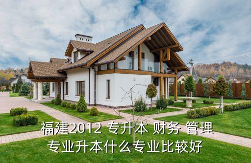  福建2012 專升本 財務(wù) 管理專業(yè)升本什么專業(yè)比較好