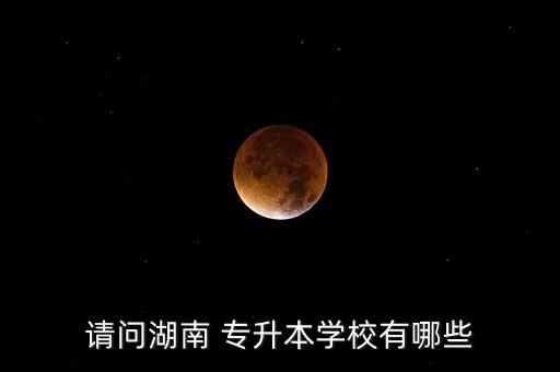 請(qǐng)問湖南 專升本學(xué)校有哪些