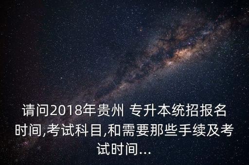 請(qǐng)問2018年貴州 專升本統(tǒng)招報(bào)名時(shí)間,考試科目,和需要那些手續(xù)及考試時(shí)間...