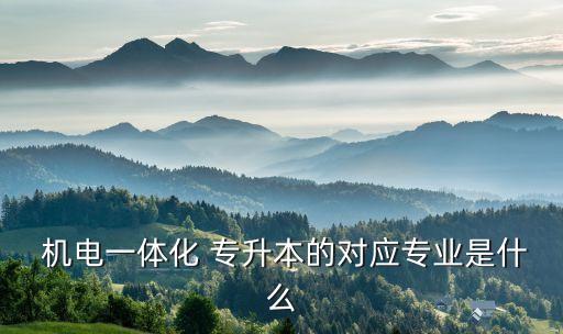  機電一體化 專升本的對應(yīng)專業(yè)是什么