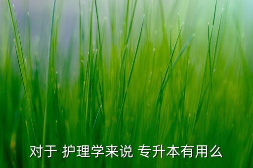 對(duì)于 護(hù)理學(xué)來(lái)說(shuō) 專升本有用么