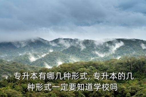  專升本有哪幾種形式, 專升本的幾種形式一定要知道學(xué)校嗎