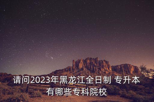 請(qǐng)問2023年黑龍江全日制 專升本有哪些?？圃盒? class=