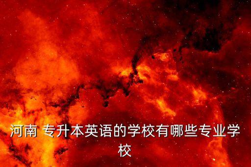 河南 專升本英語(yǔ)的學(xué)校有哪些專業(yè)學(xué)校